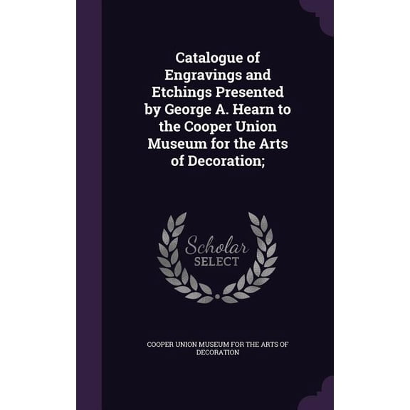 Catalogue of Engravings and Etchings Presented by George A. Hearn to the Cooper Union Museum for the Arts of Decoration; (Hardcover)