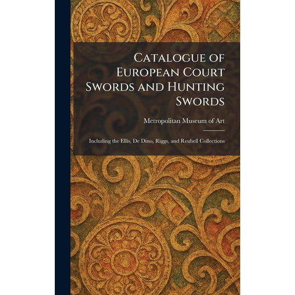 Catalogue of European Court Swords and Hunting Swords: Including the Ellis, De Dino, Riggs, and Reubell Collections, (Hardcover)