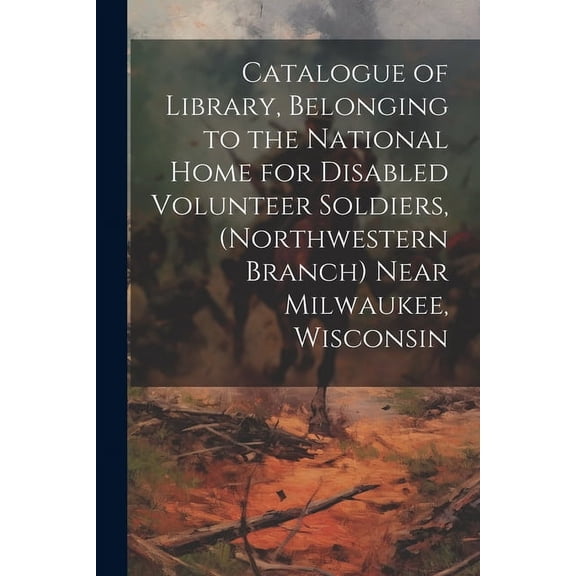 Catalogue of Library, Belonging to the National Home for Disabled Volunteer Soldiers, (Northwestern Branch) Near Milwaukee, Wisconsin (Paperback)