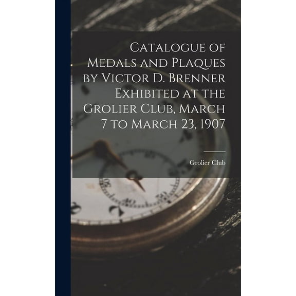 Catalogue of Medals and Plaques by Victor D. Brenner Exhibited at the Grolier Club, March 7 to March 23, 1907 (Hardcover)