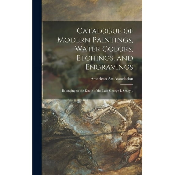 Catalogue of Modern Paintings, Water Colors, Etchings, and Engravings: Belonging to the Estate of the Late George I. Seney .. (Hardcover)