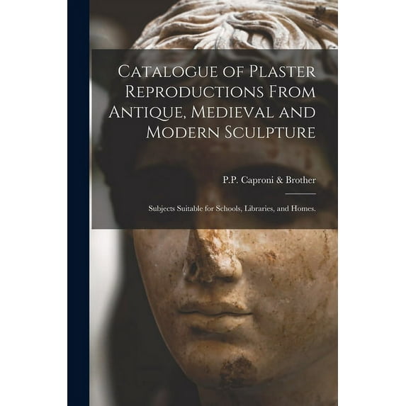 Catalogue of Plaster Reproductions From Antique, Medieval and Modern Sculpture: Subjects Suitable for Schools, Libraries, and Homes. (Paperback)
