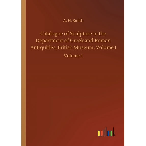 Catalogue of Sculpture in the Department of Greek and Roman Antiquities, British Museum, Volume I: Volume 1 Paperback 3752426896 9783752426892 A H Smith