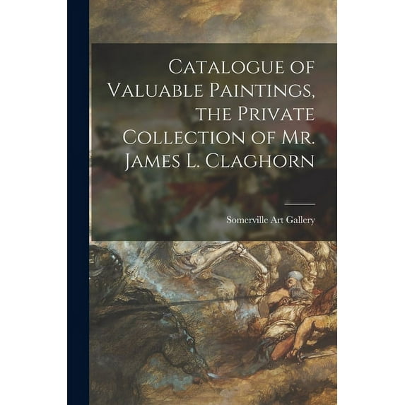 Catalogue of Valuable Paintings, the Private Collection of Mr. James L. Claghorn (Paperback)