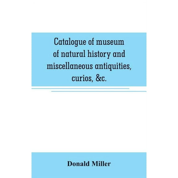 Catalogue of museum of natural history and miscellaneous antiquities, curios, &c., (Paperback)