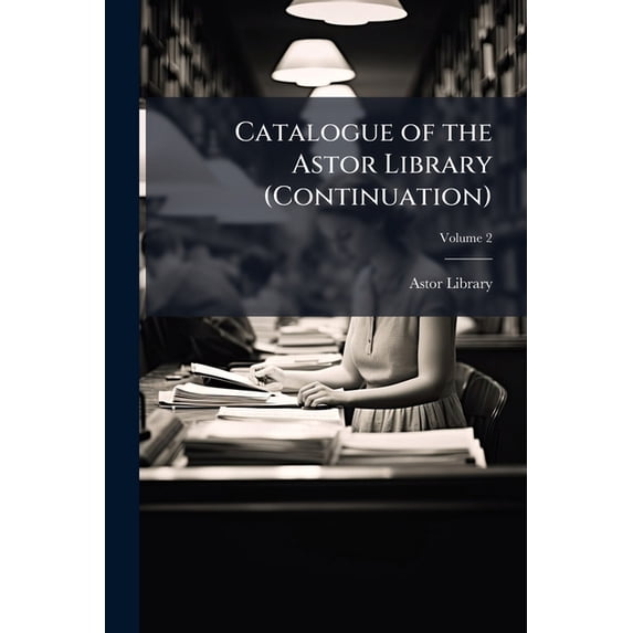 Catalogue of the Astor Library (Continuation) : Authors and Books; Volume 2 (Paperback)