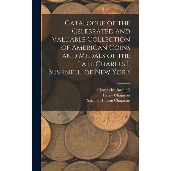 Catalogue of the Celebrated and Valuable Collection of American Coins and Medals of the Late Charles I. Bushnell, of New, (Hardcover)