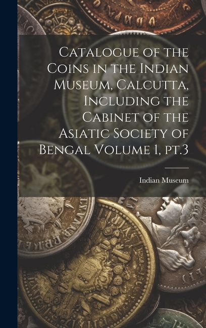Catalogue of the Coins in the Indian Museum, Calcutta, Including the ...