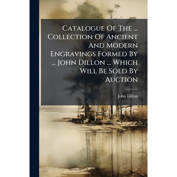 Catalogue Of The ... Collection Of Ancient And Modern Engravings Formed By ... John Dillon ... Which Will Be Sold By Auction (Paperback)