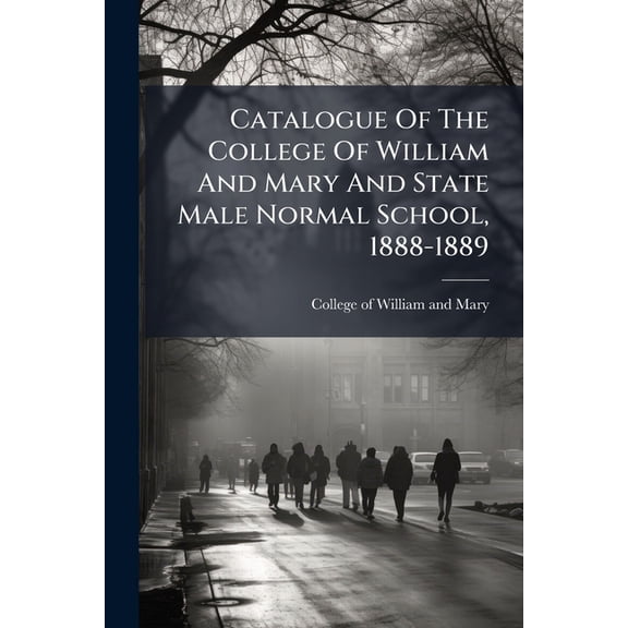 Catalogue Of The College Of William And Mary And State Male Normal School, 1888-1889 (Paperback)