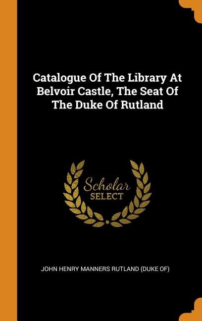 Catalogue of the Library at Belvoir Castle, the Seat of the Duke of Rutland Hardcover