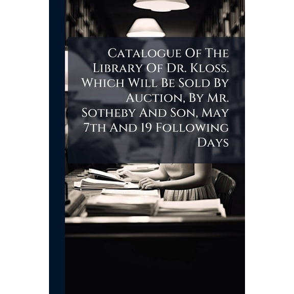 Catalogue Of The Library Of Dr. Kloss. Which Will Be Sold By Auction, By Mr. Sotheby And Son, May 7th And 19 Following Days (Paperback)