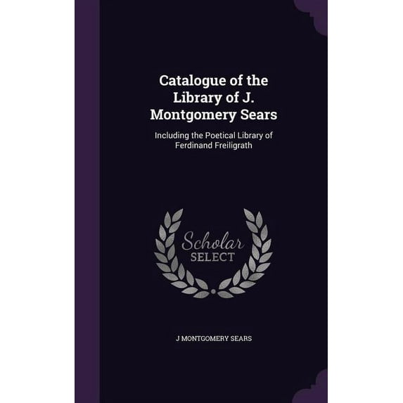 Catalogue of the Library of J. Montgomery Sears: Including the Poetical Library of Ferdinand Freiligrath (Hardcover)