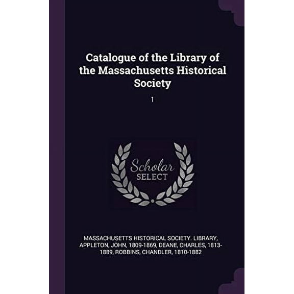 Catalogue of the Library of the Massachusetts Historical Society: 1 Paperback 1378855442 9781378855447 John Appleton, Charles Deane