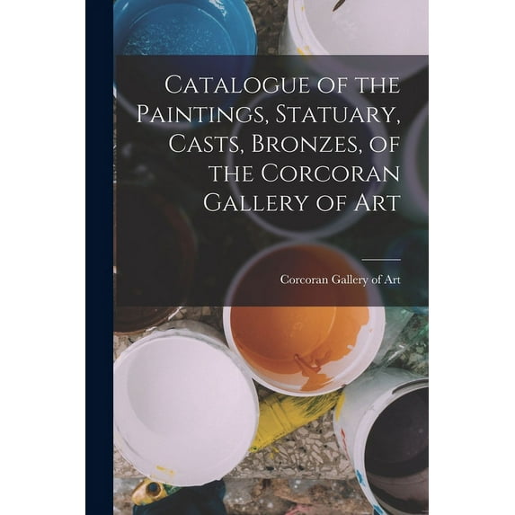 Catalogue of the Paintings, Statuary, Casts, Bronzes, of the Corcoran Gallery of Art (Paperback)