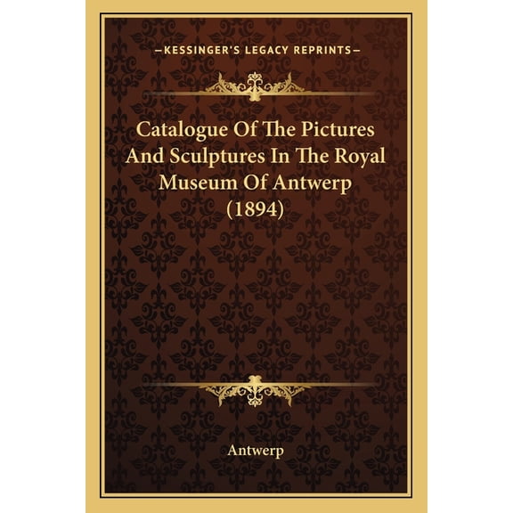 Catalogue of the Pictures and Sculptures in the Royal Museum of Antwerp (1894) Paperback