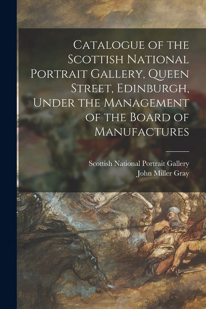 Catalogue of the Scottish National Portrait Gallery, Queen Street, Edinburgh, Under the Management of the Board of Manuf, (Paperback)