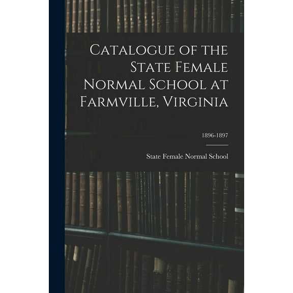 Catalogue of the State Female Normal School at Farmville, Virginia; 1896-1897 (Paperback)