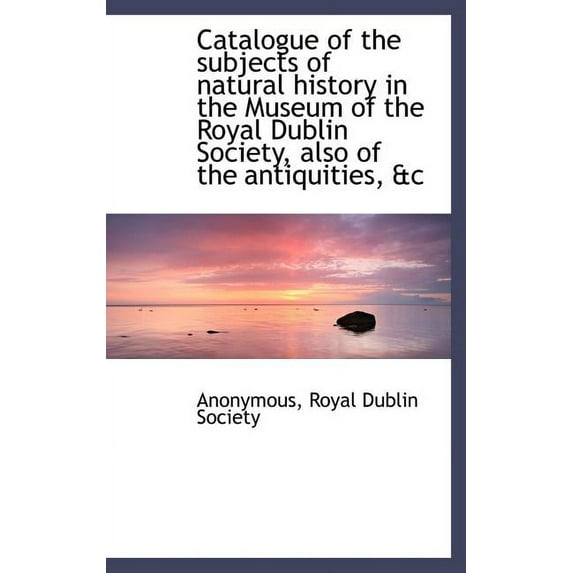 Catalogue of the Subjects of Natural History in the Museum of the Royal Dublin Society, Also of the (Hardcover)
