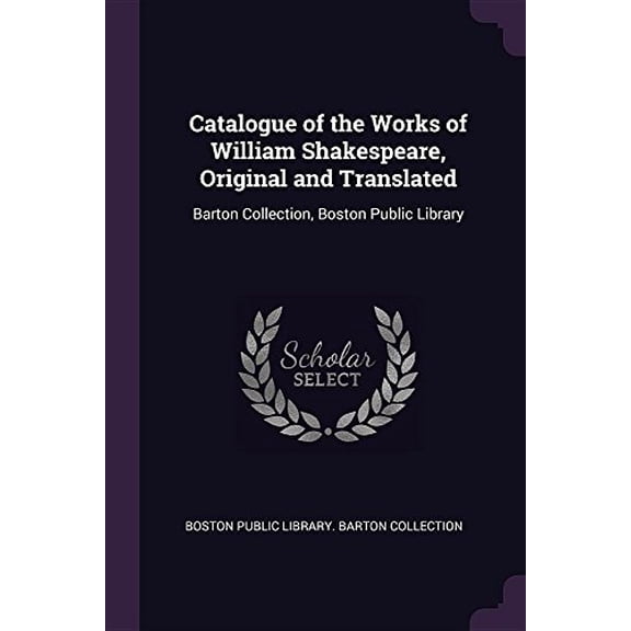 Catalogue of the Works of William Shakespeare, Original and Translated: Barton Collection, Boston Public Library Paperback 1377397645 9781377397641 Boston Public Library. Barton Collection