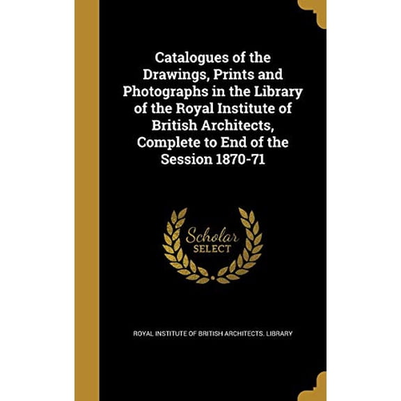 Catalogues of the Drawings, Prints and Photographs in the Library of the Royal Institute of British Architects, Complete to End of the Session 1870-71 Hardcover 1361214414 9781361214411 Royal Instit