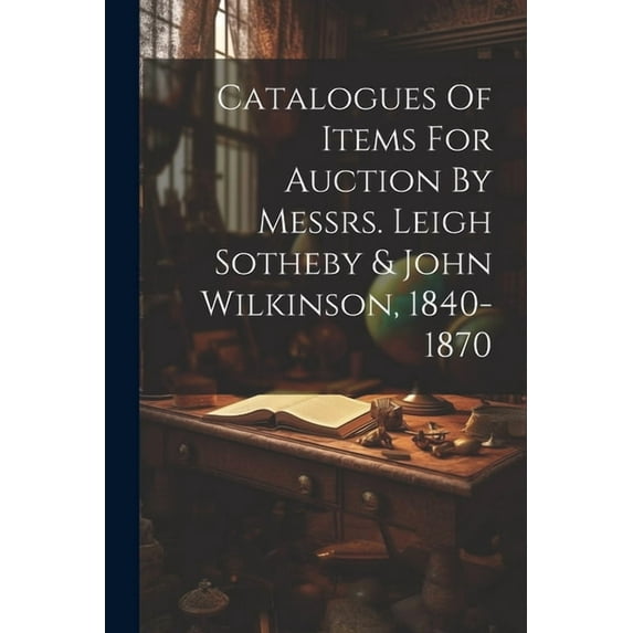 Catalogues Of Items For Auction By Messrs. Leigh Sotheby & John Wilkinson, 1840-1870 (Paperback)