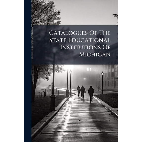 Catalogues Of The State Educational Institutions Of Michigan : Including The University, Normal School, Agricultural College, Mining School, School For Blind, School For Deaf, School For Dependent Children, Reform School For Boys, Industrial Home For (Paperback)