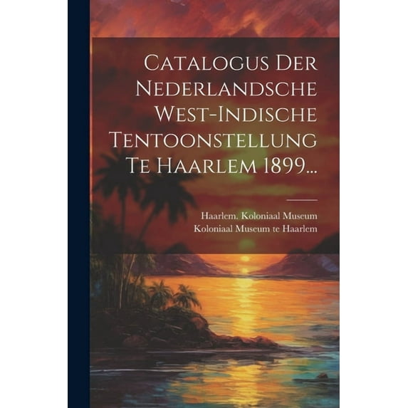 Catalogus Der Nederlandsche West-indische Tentoonstellung Te Haarlem 1899... (Paperback)