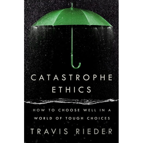 Catastrophe Ethics : How to Choose Well in a World of Tough Choices (Hardcover)