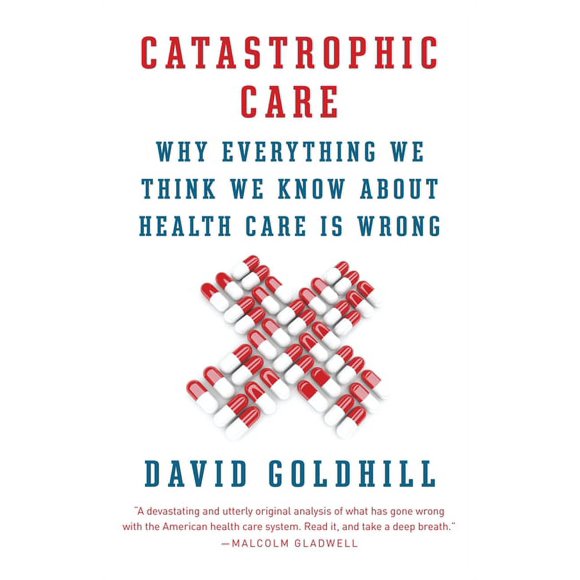 Catastrophic Care : Why Everything We Think We Know about Health Care Is Wrong (Paperback)