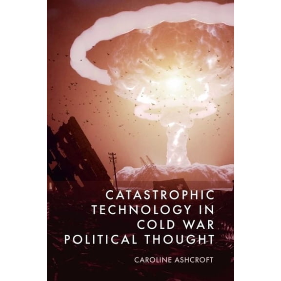 Catastrophic Technology in Cold War Political Thought, (Hardcover)