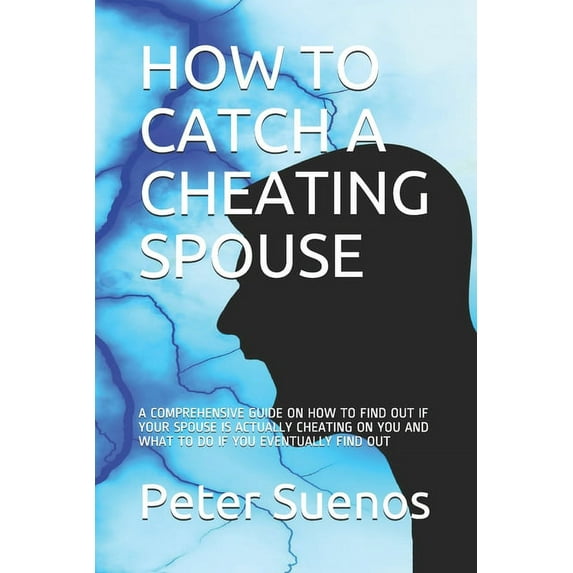 How to Catch a Cheating Spouse: A Comprehensive Guide on How to Find Out If Your Spouse Is Actually Cheating on You and What to Do If You Eventually Find Out (Paperback)