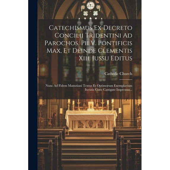 Catechismus Ex Decreto Concilii Tridentini Ad Parochos, Pii V. Pontificis Max, Et Deinde Clementis Xiii. Iussu Editus: Nunc Ad Fidem Manutiani Textus Et Optimorum Exemplarium Iteratis Curis Castigate