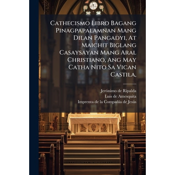 Cathecismo Libro Bagang Pinagpapalamnan Mang Dilan Pangadyi, At Maichit Biglang Casaysayan Mang Aral Christiano, Ang May Catha Nito Sa Vican Castila, (Paperback)