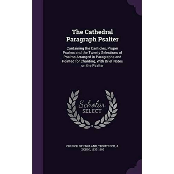 The Cathedral Paragraph Psalter: Containing the Canticles, Proper Psalms and the Twenty Selections of Psalms Arranged in Paragraphs and Pointed for Chanting, with Brief Notes on the Psalte 135436466X