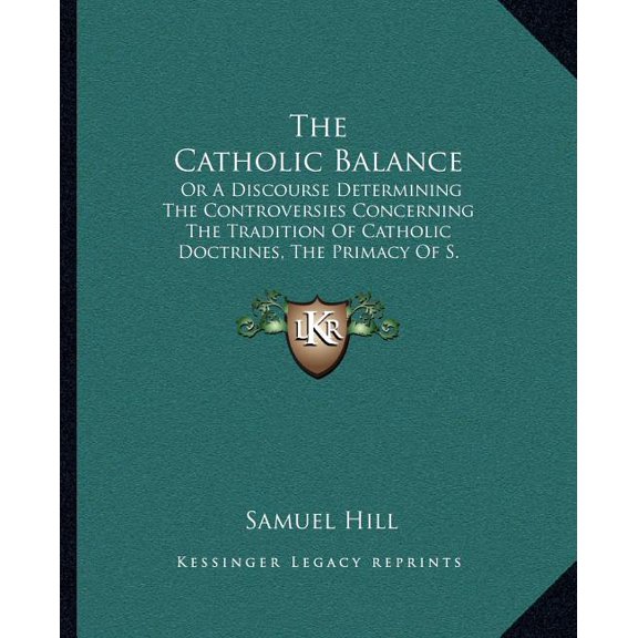 The Catholic Balance : Or A Discourse Determining The Controversies Concerning The Tradition Of Catholic Doctrines, The Primacy Of S. Peter And The Bishop Of Rome (1687) (Paperback)