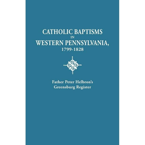 Catholic Baptisms in Western Pennsylvania, 1799-1828: Father Peter Helbron's Greensburg Register. from Records of the Am, (Paperback)