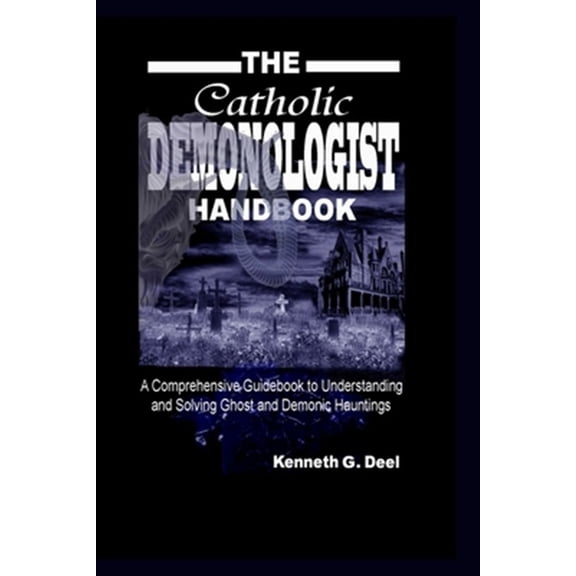 The Catholic Demonologist Handbook: A Comprehensive guidebook to understanding, diagnosing and (Paperback) by Kenneth G Deel