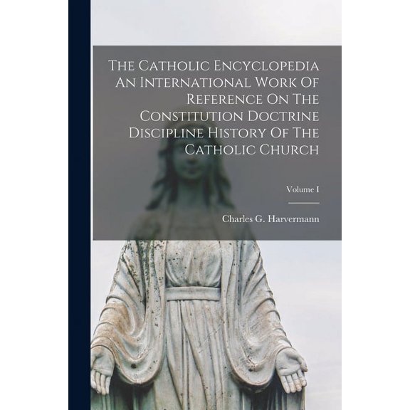 The Catholic Encyclopedia An International Work Of Reference On The Constitution Doctrine Discipline History Of The Catholic Church; Volume I (Paperback)