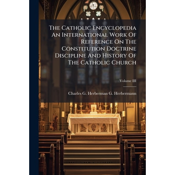 The Catholic Encyclopedia An International Work Of Reference On The Constitution Doctrine Discipline And History Of The Catholic Church; Volume III (Paperback)