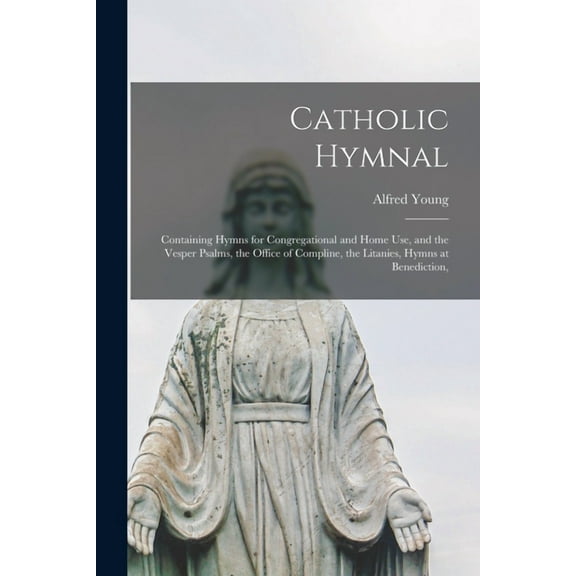 Catholic Hymnal : Containing Hymns for Congregational and Home Use, and the Vesper Psalms, the Office of Compline, the Litanies, Hymns at Benediction,