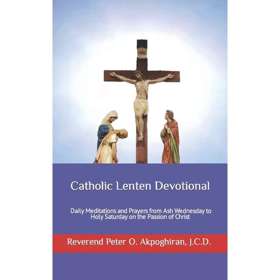 Catholic Lenten Devotional: Daily Meditations and Prayers from Ash Wednesday to Holy Saturday on the Passion of Christ Paperback 1484026349 9781484026342 Rev. Peter Akpoghiran J.C.D.