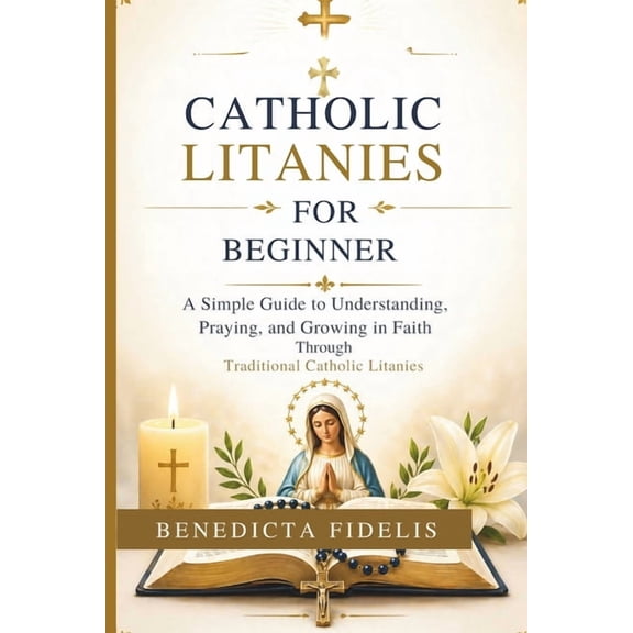 Catholic Litanies for Beginners: A Simple Guide to Understanding, Praying, and Growing in Faith Through Traditional Cath, (Paperback)