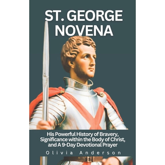 All Catholic Novena Prayer Books: St. George Novena: His Powerful History of Bravery, Significance within the Body of Christ, and a 9-Day Devotional Prayer (Paperback)