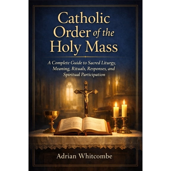 Catholic Order of the Holy Mass: A Complete Guide to Sacred Liturgy, Meaning, Rituals, Responses, and Spiritual Particip, (Paperback)