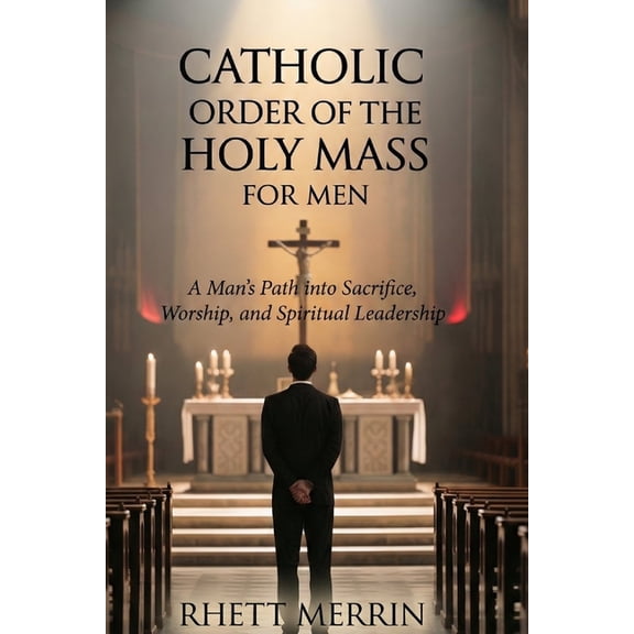 Catholic Order of the Holy Mass for Men: A man's Path into Sacrifice, Worship and Spiritual Leadership, (Paperback)