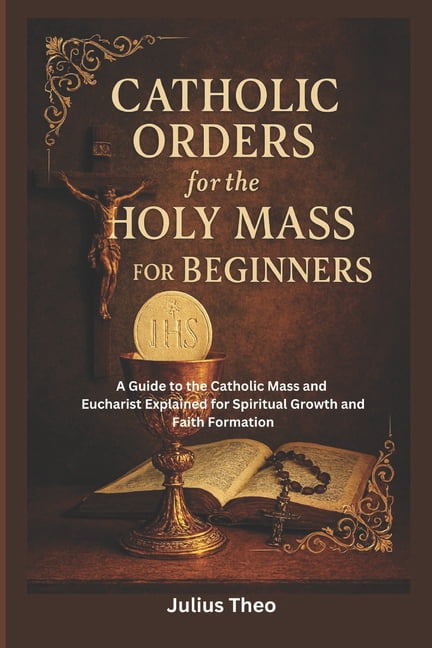 Catholic Orders for the Holy Mass for Beginners: A Beginner's Guide to the Catholic Mass and Eucharist Explained for Spi, (Paperback)