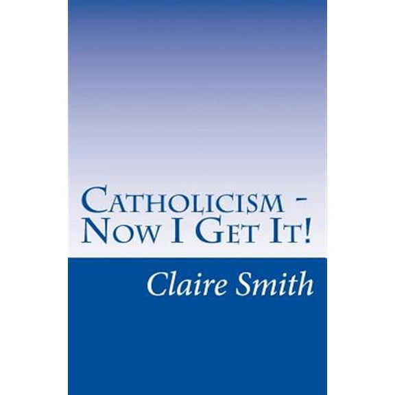 Catholicism - Now I Get It! (Paperback) by Claire Smith