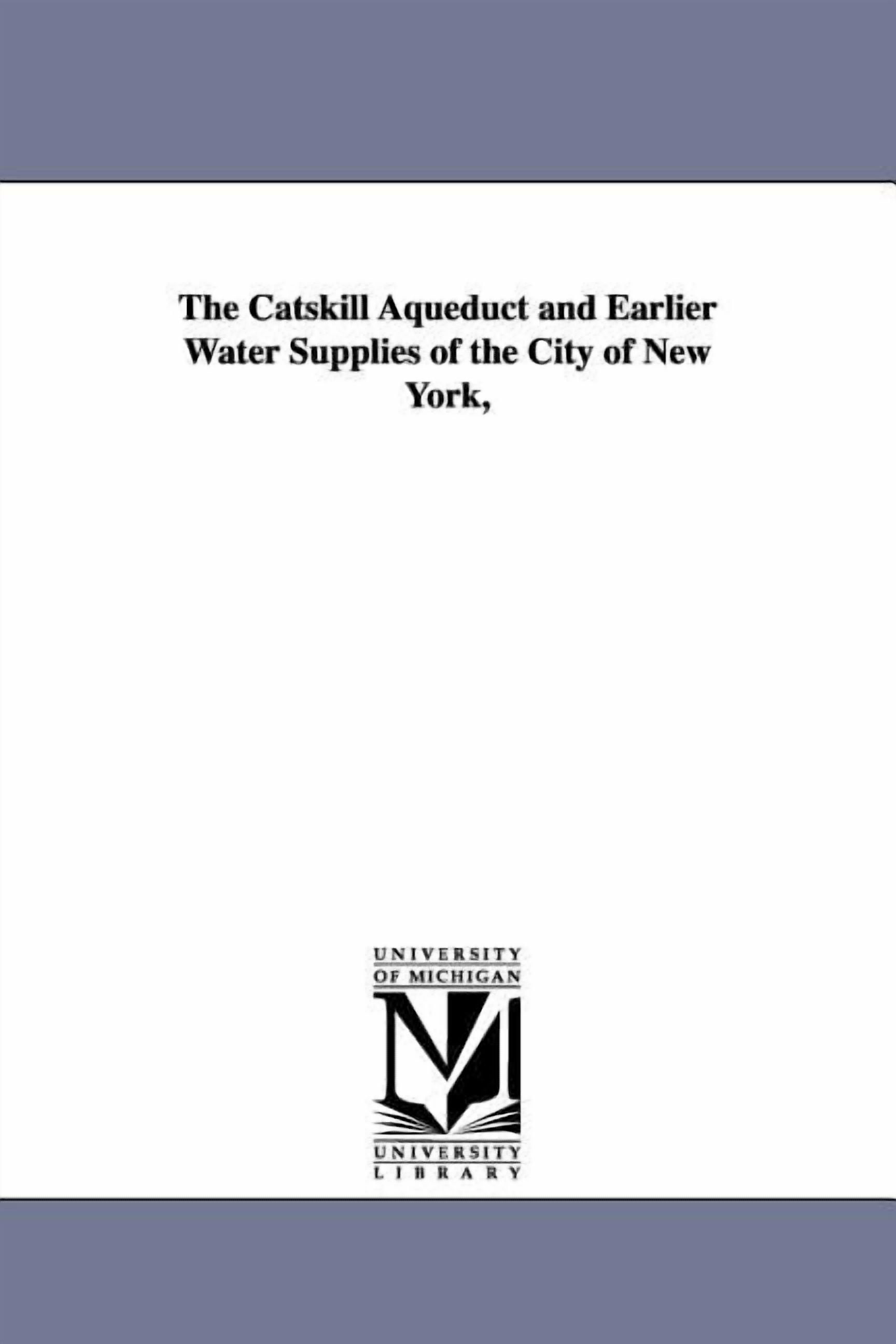 The Catskill Aqueduct and Earlier Water Supplies of the City of New York,, (Paperback)