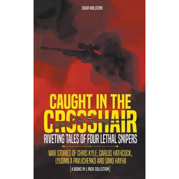 Caught In The Crosshair - Riveting Tales Of Four Lethal Snipers War Stories Of Chris Kyle, Carlos Hathcock, Lyudmila Pavlichenko And Simo Hayha - [4 Books In 1], (Paperback)
